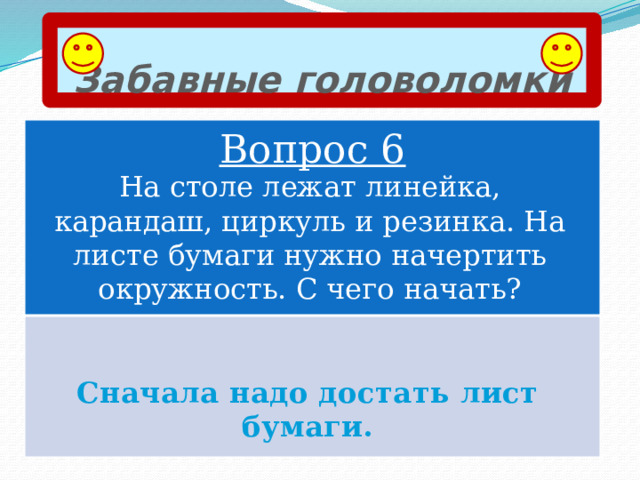 Забавные головоломки Вопрос 6 На столе лежат линейка, карандаш, циркуль и резинка. На листе бумаги нужно начертить окружность. С чего начать? Сначала надо достать лист бумаги. 