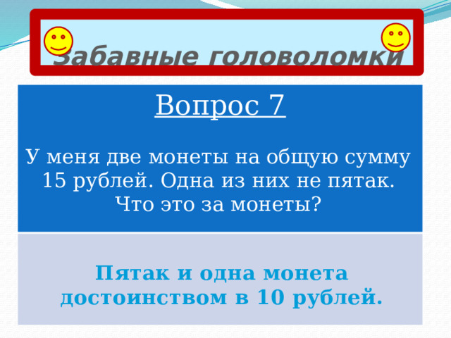 Забавные головоломки Вопрос 7 У меня две монеты на общую сумму 15 рублей. Одна из них не пятак. Что это за монеты? Пятак и одна монета достоинством в 10 рублей. 