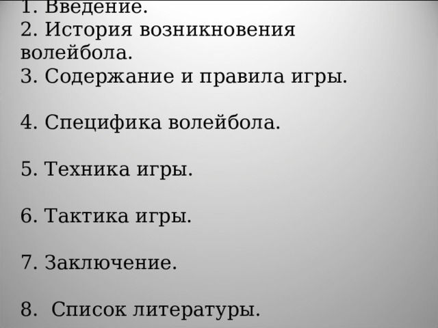  Содержание  1. Введение.                        2. История возникновения волейбола.                          3. Содержание и правила игры.                          4. Специфика волейбола.                               5. Техника игры.                                       6. Тактика игры.                                        7. Заключение.                                        8. Список литературы.                                      