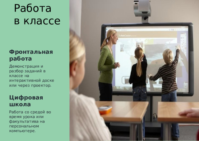 Раб о та  в  кла с се Фронта л ьная  раб о та Де мон с трация  и  разбор заданий  в  к ла с се  на ин т ера к тивной  д ос к е  или  чер е з прое к т ор. Цифровая  ш ко ла Раб о та  со  ср е д ой  во  вр е мя уро к а  или  фак у л ь та т ива  на пер с ональном  к омпь ю т ер е . 