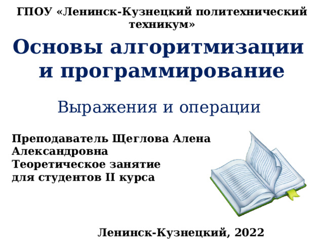ГПОУ «Ленинск-Кузнецкий политехнический техникум» Основы алгоритмизации и программирование Выражения и операции Преподаватель Щеглова Алена Александровна Теоретическое занятие для студентов II курса Ленинск-Кузнецкий, 2022 