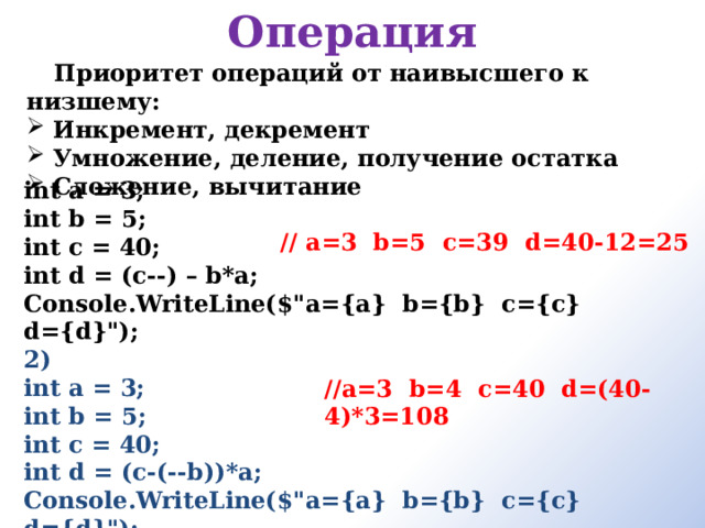 Операция Приоритет операций от наивысшего к низшему: Инкремент, декремент Умножение, деление, получение остатка Сложение, вычитание      int a = 3; int b = 5; int c = 40; int d = (c--) – b*a; Console.WriteLine($