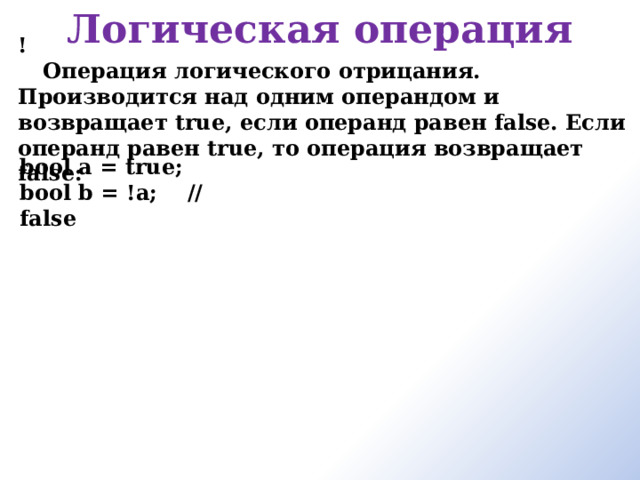 Логическая операция ! Операция логического отрицания. Производится над одним операндом и возвращает true, если операнд равен false. Если операнд равен true, то операция возвращает false:      bool a = true; bool b = !a;    // false 
