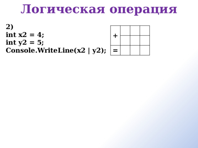 Логическая операция     2) int x2 = 4; int y2 = 5; Console.WriteLine(x2 | y2); + = 