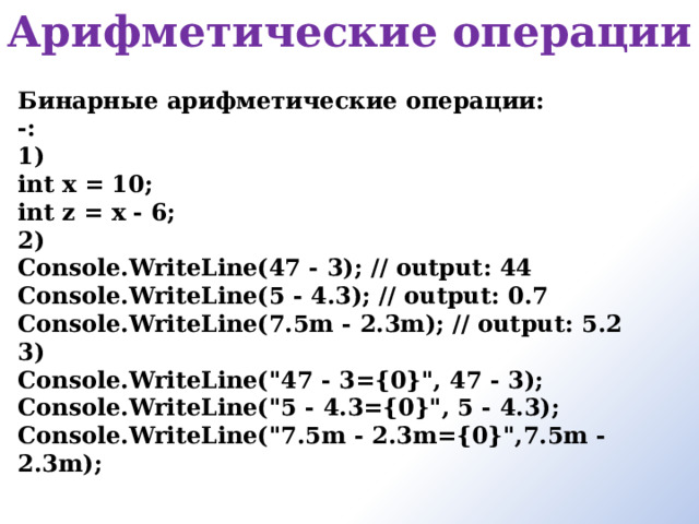 Арифметические операции   Бинарные арифметические операции: -: 1) int x = 10; int z = x - 6; 2) Console.WriteLine(47 - 3); // output: 44 Console.WriteLine(5 - 4.3); // output: 0.7 Console.WriteLine(7.5m - 2.3m); // output: 5.2 3) Console.WriteLine(