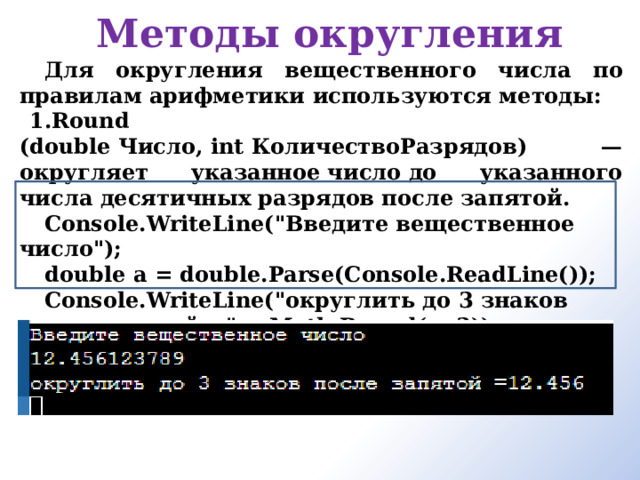 Методы округления Для округления вещественного числа по правилам арифметики используются методы: Round (double Число, int КоличествоРазрядов) — округляет указанное число до указанного числа десятичных разрядов после запятой. Console.WriteLine(