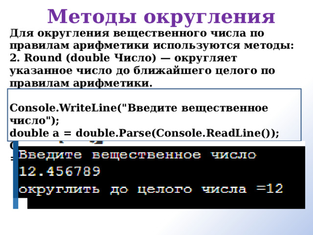 Методы округления Для округления вещественного числа по правилам арифметики используются методы: 2. Round (double Число) — округляет указанное число до ближайшего целого по правилам арифметики.  Console.WriteLine(