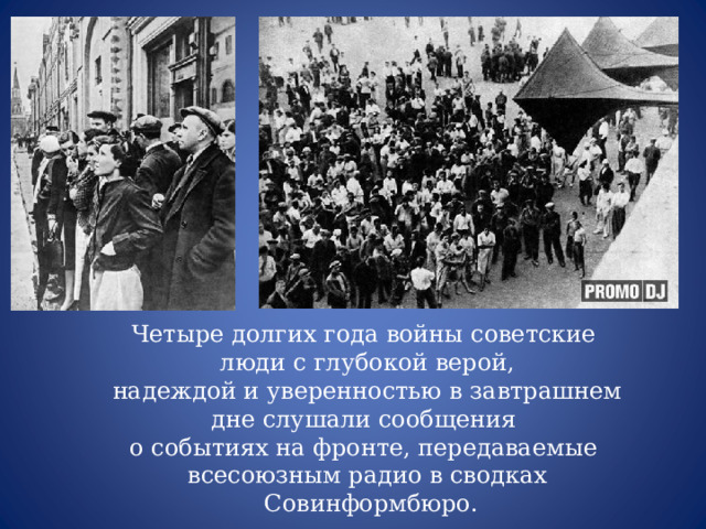 Четыре долгих года войны советские люди с глубокой верой,  надеждой и уверенностью в завтрашнем дне слушали сообщения о событиях на фронте, передаваемые всесоюзным радио в сводках  Совинформбюро. 