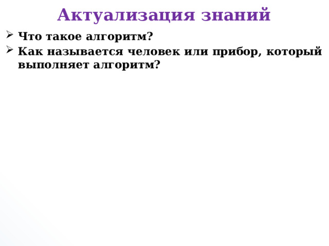 Актуализация знаний Что такое алгоритм? Как называется человек или прибор, который выполняет алгоритм?       