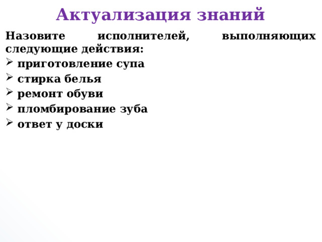 Актуализация знаний Назовите исполнителей, выполняющих следующие действия: приготовление супа стирка белья ремонт обуви пломбирование зуба ответ у доски        