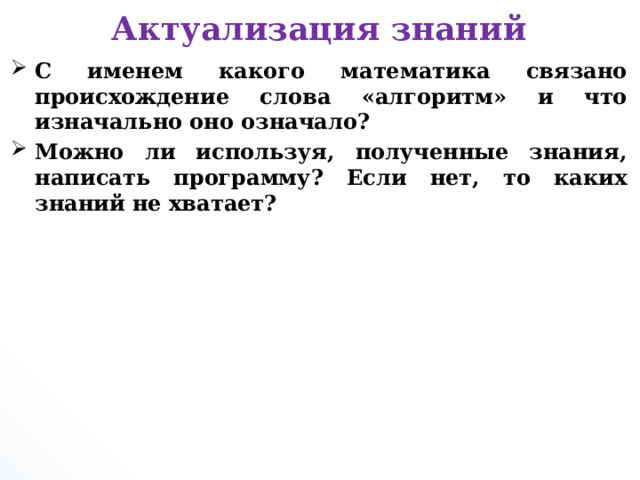 Актуализация знаний С именем какого математика связано происхождение слова «алгоритм» и что изначально оно означало? Можно ли используя, полученные знания, написать программу? Если нет, то каких знаний не хватает?       