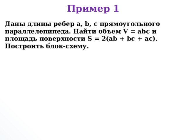 Пример 1 Даны длины ребер a, b, c прямоугольного параллелепипеда. Найти объем V = abc и площадь поверхности S = 2(ab + bc + ac). Построить блок-схему.     