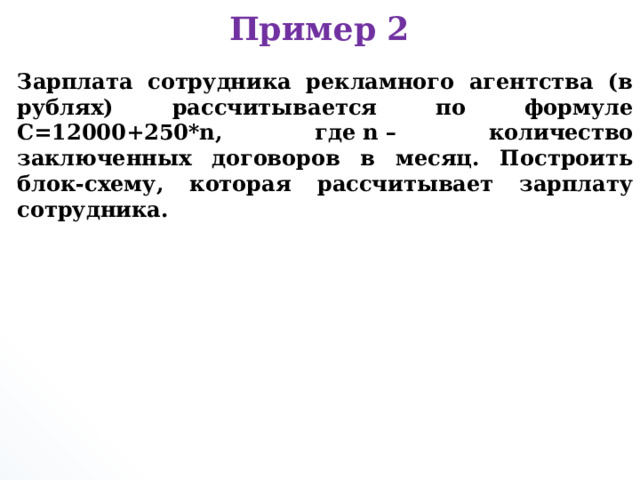 Пример 2 Зарплата сотрудника рекламного агентства (в рублях) рассчитывается по формуле С=12000+250*n, где n – количество заключенных договоров в месяц. Построить блок-схему, которая рассчитывает зарплату сотрудника.     