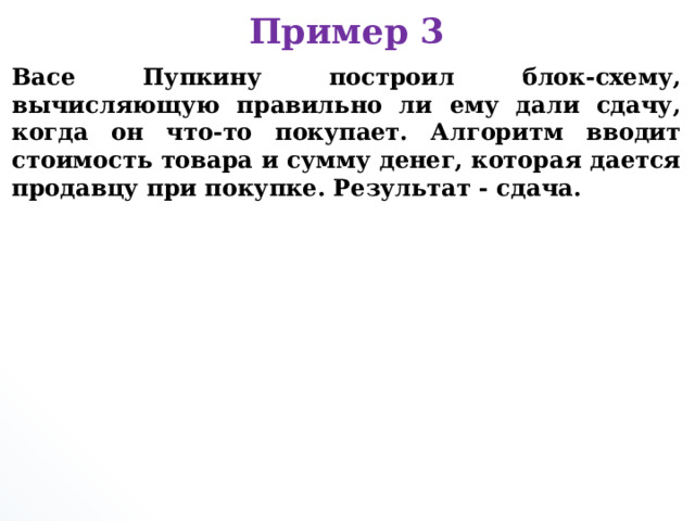 Пример 3 Васе Пупкину построил блок-схему, вычисляющую правильно ли ему дали сдачу, когда он что-то покупает. Алгоритм вводит стоимость товара и сумму денег, которая дается продавцу при покупке. Результат - сдача.      