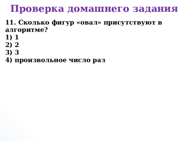 Проверка домашнего задания 11. Сколько фигур «овал» присутствуют в алгоритме? 1) 1  2) 2  3) 3  4) произвольное число раз      