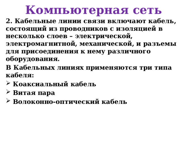 Компьютерная сеть 2. Кабельные линии связи включают кабель, состоящий из проводников с изоляцией в несколько слоев – электрической, электромагнитной, механической, и разъемы для присоединения к нему различного оборудования. В Кабельных линиях применяются три типа кабеля: Коаксиальный кабель Витая пара Волоконно-оптический кабель 