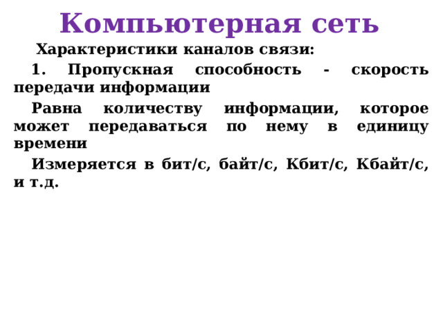 Компьютерная сеть  Характеристики каналов связи: 1. Пропускная способность - скорость передачи информации Равна количеству информации, которое может передаваться по нему в единицу времени Измеряется в бит/с, байт/c, Кбит/c, Кбайт/c, и т.д. 