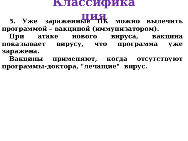Классификация 5. Уже зараженные ПК можно вылечить программой – вакциной (иммунизатором). При атаке нового вируса, вакцина показывает вирусу, что программа уже заражена. Вакцины применяют, когда отсутствуют программы-доктора, 