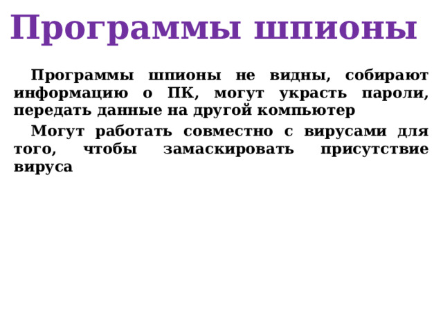 Программы шпионы Программы шпионы не видны, собирают информацию о ПК, могут украсть пароли, передать данные на другой компьютер Могут работать совместно с вирусами для того, чтобы замаскировать присутствие вируса 