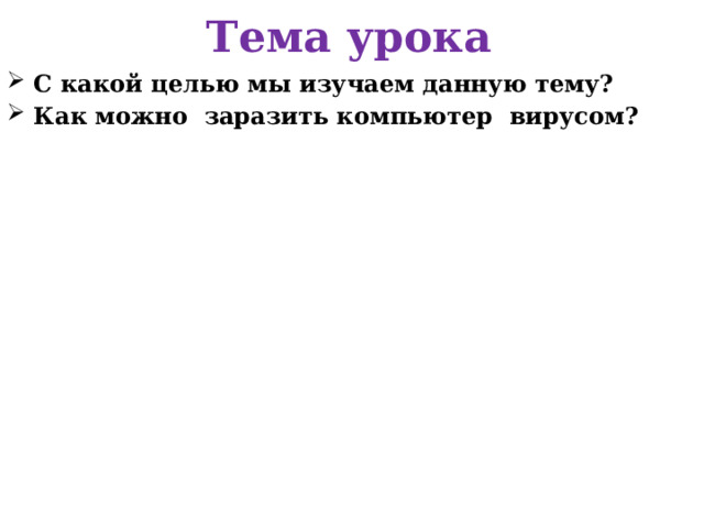 Тема урока С какой целью мы изучаем данную тему? Как можно заразить компьютер вирусом?    
