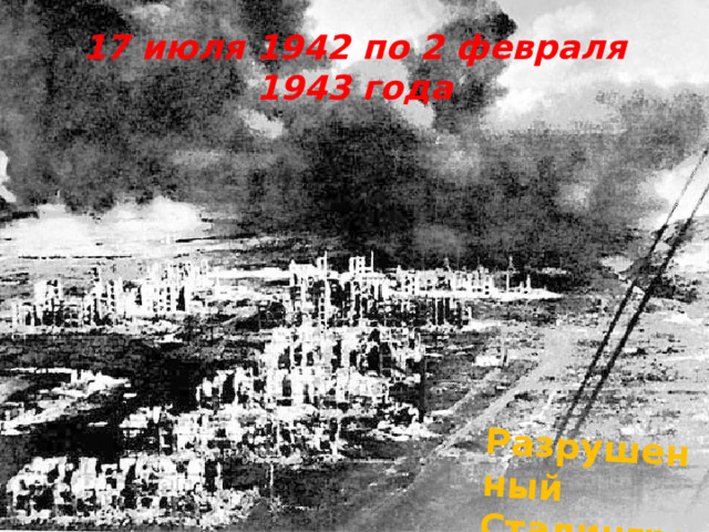 Разрушенный Сталинград 17 июля 1942 по 2 февраля 1943 года 