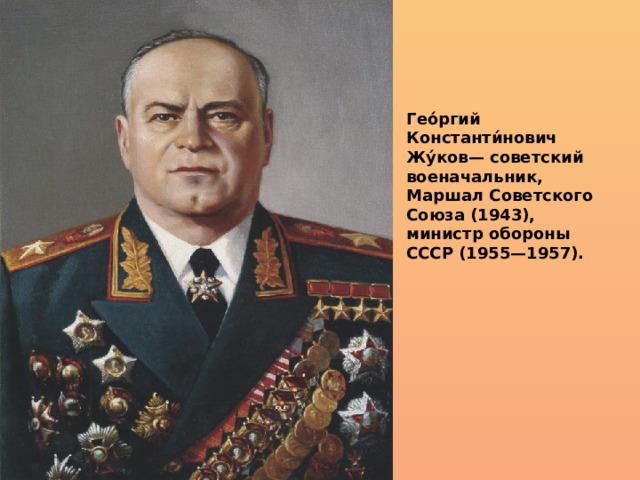 Гео́ргий Константи́нович Жу́ков— советский военачальник, Маршал Советского Союза (1943), министр обороны СССР (1955—1957). 