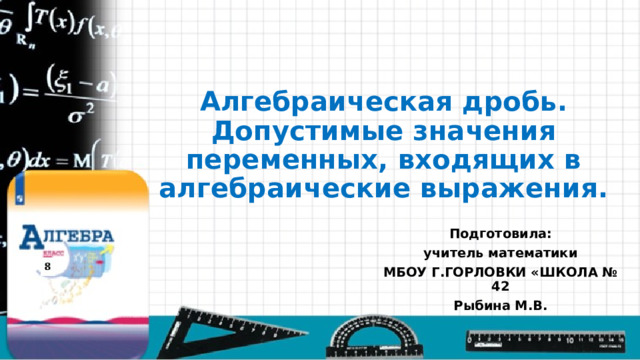 Алгебраическая дробь. Допустимые значения переменных, входящих в алгебраические выражения. Подготовила: учитель математики МБОУ Г.ГОРЛОВКИ «ШКОЛА № 42 Рыбина М.В. 