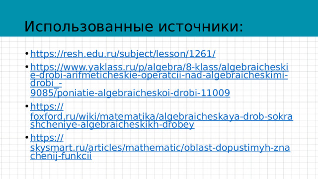Использованные источники: https://resh.edu.ru/subject/lesson/1261 / https://www.yaklass.ru/p/algebra/8-klass/algebraicheskie-drobi-arifmeticheskie-operatcii-nad-algebraicheskimi-drobi_- 9085/poniatie-algebraicheskoi-drobi-11009 https:// foxford.ru/wiki/matematika/algebraicheskaya-drob-sokrashcheniye-algebraicheskikh-drobey https:// skysmart.ru/articles/mathematic/oblast-dopustimyh-znachenij-funkcii 