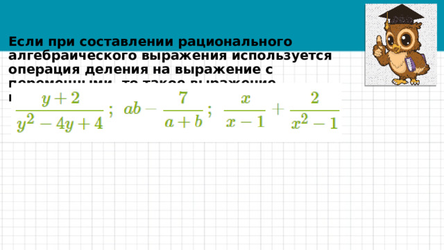 Если при составлении рационального алгебраического выражения используется операция деления на выражение с переменными, то такое выражение называется дробным. 