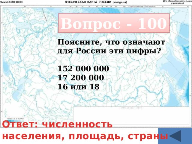 Вопрос - 100 Поясните, что означают для России эти цифры?  152 000 000 17 200 000 16 или 18 Ответ: численность населения, площадь, страны соседи 