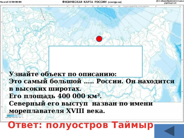 Вопрос - 400 Узнайте объект по описанию: Это самый большой ….. России. Он находится в высоких широтах. Его площадь 400 000 км². Северный его выступ назван по имени мореплавателя XVIII века.  Ответ: полуостров Таймыр 