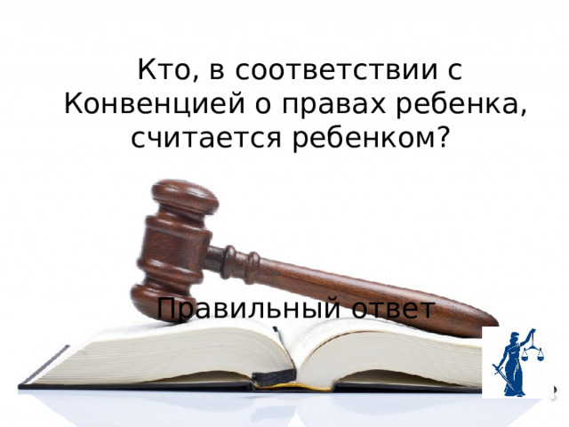  Кто, в соответствии с Конвенцией о правах ребенка, считается ребенком?   Правильный ответ 