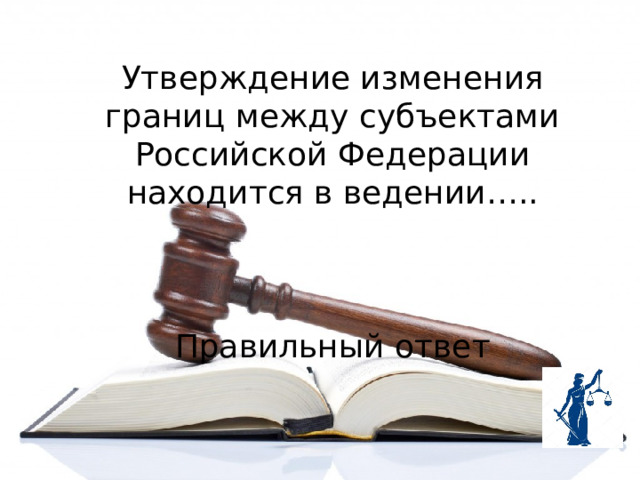 Утверждение изменения границ между субъектами Российской Федерации находится в ведении…..  Правильный ответ 