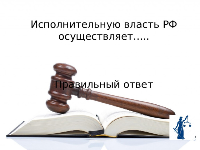 Исполнительную власть РФ осуществляет…..  Правильный ответ 