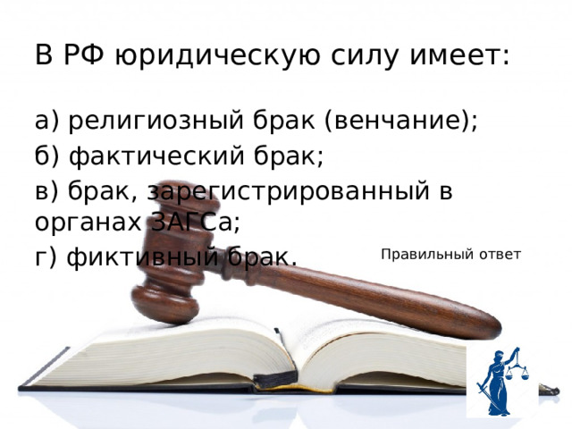 В РФ юридическую силу имеет: а) религиозный брак (венчание); б) фактический брак; в) брак, зарегистрированный в органах ЗАГСа; г) фиктивный брак. Правильный ответ 