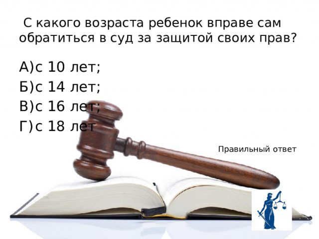  С какого возраста ребенок вправе сам обратиться в суд за защитой своих прав? А)  с 10 лет; Б)  с 14 лет; В)  с 16 лет; Г)  с 18 лет Правильный ответ 