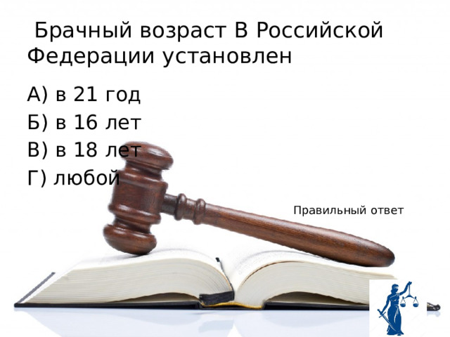  Брачный возраст В Российской Федерации установлен А) в 21 год Б) в 16 лет В) в 18 лет Г) любой Правильный ответ 