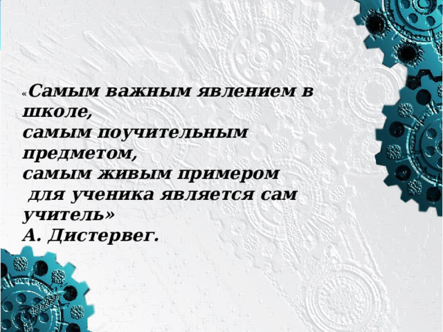 « Самым важным явлением в школе, самым поучительным предметом, самым живым примером  для ученика является сам учитель» А. Дистервег. 