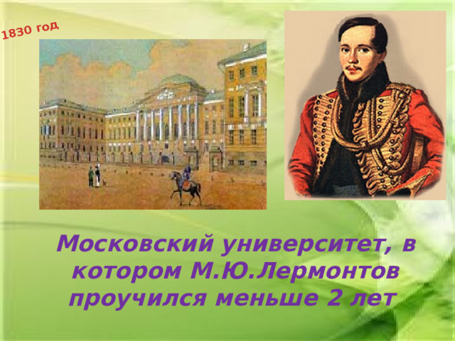 1830 год Московский университет, в котором М.Ю.Лермонтов проучился меньше 2 лет    