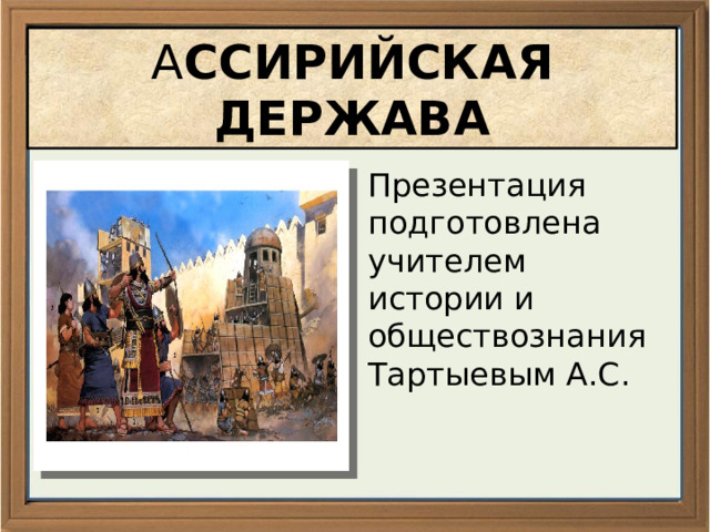 А ССИРИЙСКАЯ ДЕРЖАВА Презентация подготовлена учителем истории и обществознания Тартыевым А.С. 
