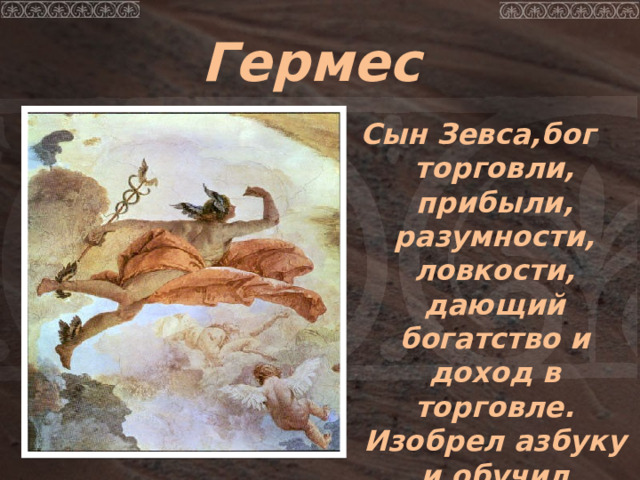 Гермес Сын Зевса,бог торговли, прибыли, разумности, ловкости, дающий богатство и доход в торговле. Изобрел азбуку и обучил людей. 