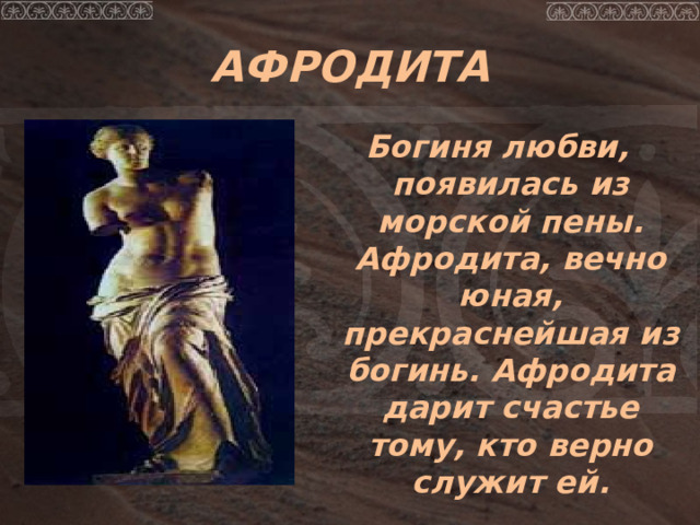 АФРОДИТА Богиня любви, появилась из морской пены. Афродита, вечно юная, прекраснейшая из богинь. Афродита дарит счастье тому, кто верно служит ей. 