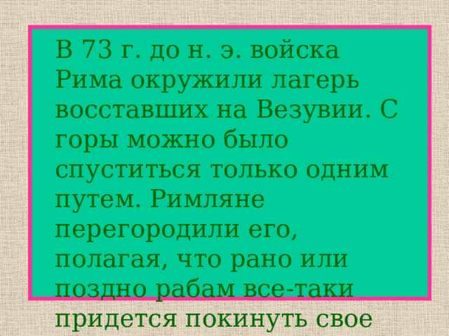  В 73 г. до н. э. войска Рима окружили лагерь восставших на Везувии. С горы можно было спуститься только одним путем. Римляне перегородили его, полагая, что рано или поздно рабам все-таки придется покинуть свое убежище. 
