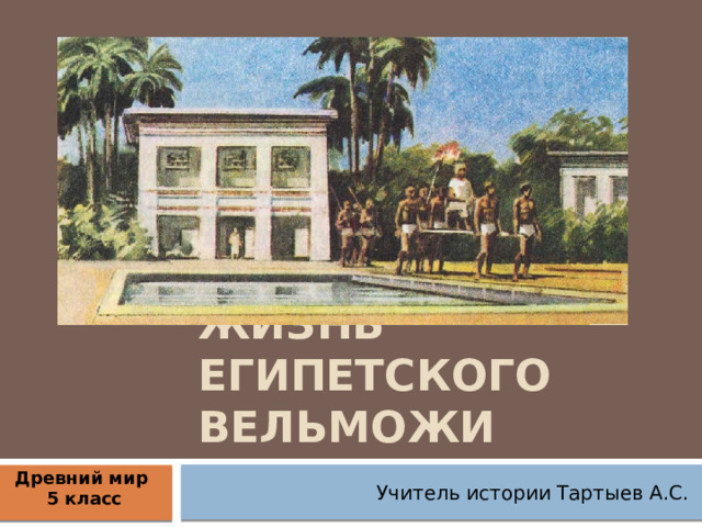 Жизнь египетского вельможи Древний мир 5 класс Учитель истории Тартыев А.С. 