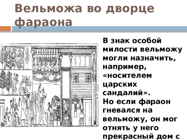 Вельможа во дворце фараона В знак особой милости вельможу могли назначить, например, «носителем царских сандалий». Но если фараон гневался на вельможу, он мог отнять у него прекрасный дом с садом и самого его приказать побить палками. 
