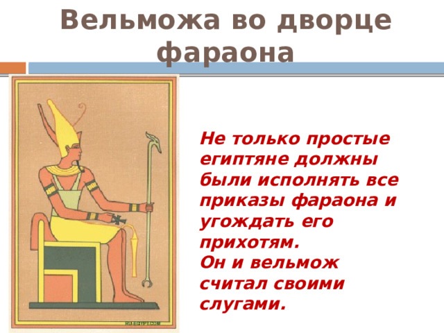 Вельможа во дворце фараона Не только простые египтяне должны были исполнять все приказы фараона и угождать его прихотям. Он и вельмож считал своими слугами. 