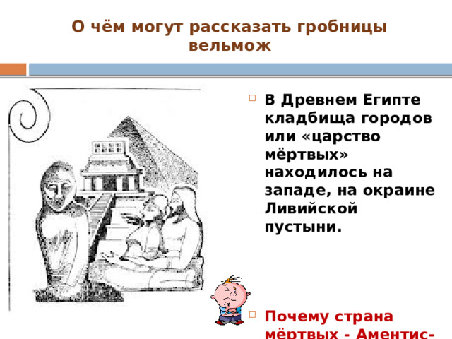 О чём могут рассказать гробницы вельмож В Древнем Египте кладбища городов или «царство мёртвых» находилось на западе, на окраине Ливийской пустыни.    Почему страна мёртвых - Аментис- находилась на западе? 