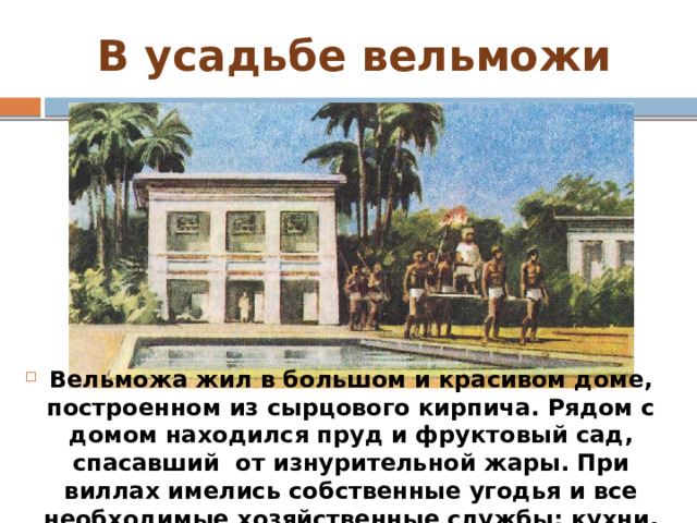 В усадьбе вельможи Вельможа жил в большом и красивом доме, построенном из сырцового кирпича. Рядом с домом находился пруд и фруктовый сад, спасавший от изнурительной жары. При виллах имелись собственные угодья и все необходимые хозяйственные службы: кухни, зернохранилища, пекарни, бойни, пивоварни, различные мастерские. 