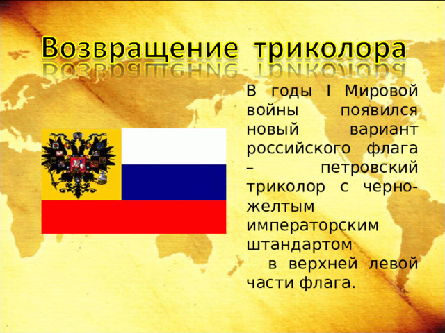  В годы I Мировой войны появился новый вариант российского флага – петровский триколор с черно-желтым императорским штандартом в верхней левой части флага. 
