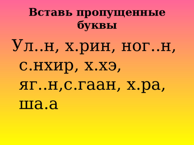 Вставь пропущенные буквы Ул..н , х.рин , ног..н , с.нхир , х.хэ, яг..н,с.гаан, х.ра, ша.а  